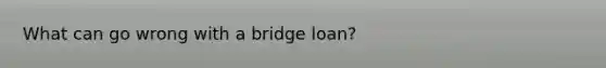 What can go wrong with a bridge loan?