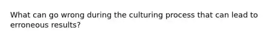 What can go wrong during the culturing process that can lead to erroneous results?