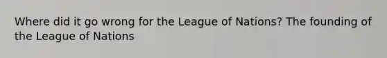 Where did it go wrong for the League of Nations? The founding of the League of Nations