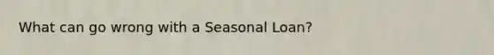 What can go wrong with a Seasonal Loan?