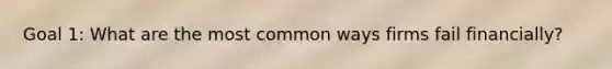 Goal 1: What are the most common ways firms fail financially?