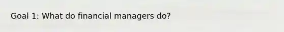 Goal 1: What do financial managers do?