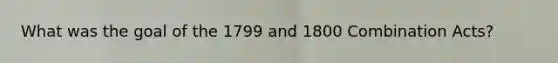 What was the goal of the 1799 and 1800 Combination Acts?