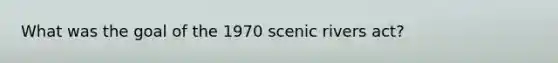 What was the goal of the 1970 scenic rivers act?