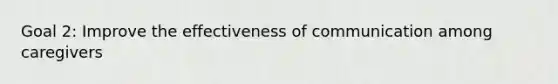 Goal 2: Improve the effectiveness of communication among caregivers