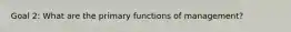 Goal 2: What are the primary functions of management?