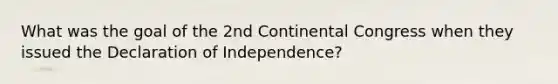 What was the goal of the 2nd Continental Congress when they issued the Declaration of Independence?