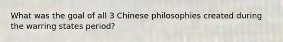 What was the goal of all 3 Chinese philosophies created during the warring states period?