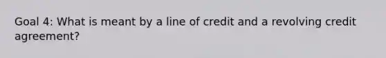 Goal 4: What is meant by a line of credit and a revolving credit agreement?