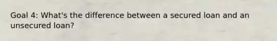 Goal 4: What's the difference between a secured loan and an unsecured loan?