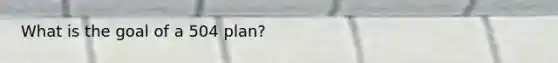 What is the goal of a 504 plan?