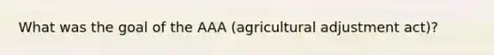 What was the goal of the AAA (agricultural adjustment act)?