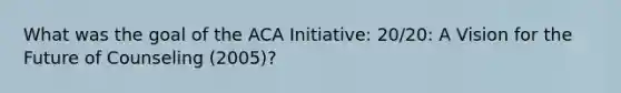 What was the goal of the ACA Initiative: 20/20: A Vision for the Future of Counseling (2005)?