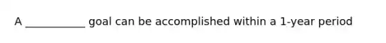 A ___________ goal can be accomplished within a 1-year period