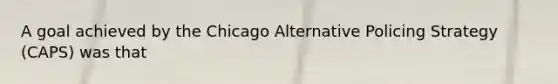 A goal achieved by the Chicago Alternative Policing Strategy (CAPS) was that