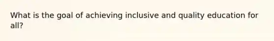 What is the goal of achieving inclusive and quality education for all?