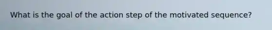 What is the goal of the action step of the motivated sequence?