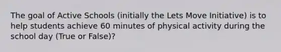 The goal of Active Schools (initially the Lets Move Initiative) is to help students achieve 60 minutes of physical activity during the school day (True or False)?