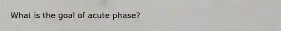 What is the goal of acute phase?