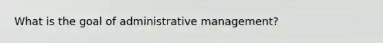 What is the goal of administrative management?