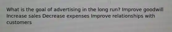 What is the goal of advertising in the long run? Improve goodwill Increase sales Decrease expenses Improve relationships with customers