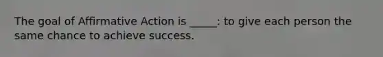 The goal of Affirmative Action is _____: to give each person the same chance to achieve success.