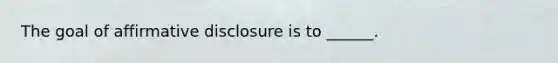 The goal of affirmative disclosure is to ______.