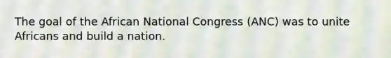 The goal of the African National Congress (ANC) was to unite Africans and build a nation.