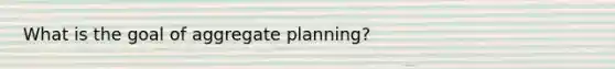 What is the goal of aggregate planning?