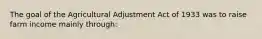 The goal of the Agricultural Adjustment Act of 1933 was to raise farm income mainly through: