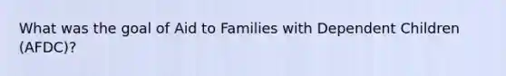 What was the goal of Aid to Families with Dependent Children (AFDC)?