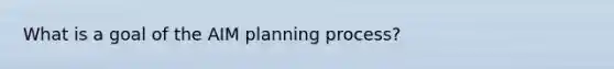 What is a goal of the AIM planning process?