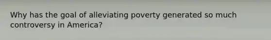 Why has the goal of alleviating poverty generated so much controversy in America?