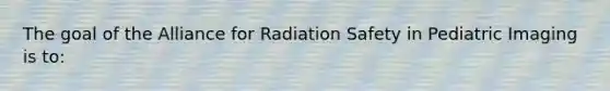 The goal of the Alliance for Radiation Safety in Pediatric Imaging is to: