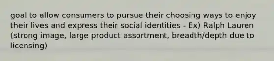 goal to allow consumers to pursue their choosing ways to enjoy their lives and express their social identities - Ex) Ralph Lauren (strong image, large product assortment, breadth/depth due to licensing)