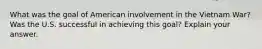 What was the goal of American involvement in the Vietnam War? Was the U.S. successful in achieving this goal? Explain your answer.