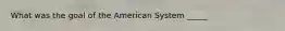 What was the goal of the American System _____