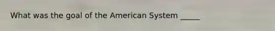 What was the goal of the American System _____