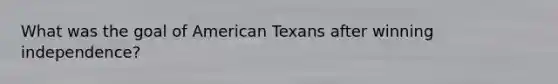 What was the goal of American Texans after winning independence?