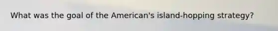 What was the goal of the American's island-hopping strategy?