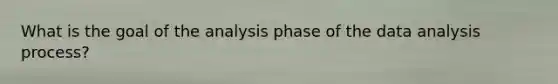 What is the goal of the analysis phase of the data analysis process?