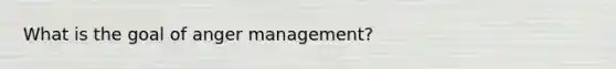 What is the goal of anger management?