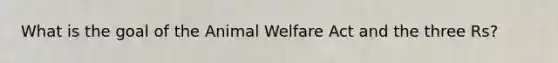 What is the goal of the Animal Welfare Act and the three Rs?