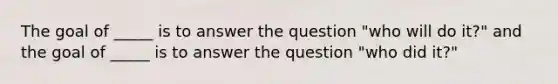 The goal of _____ is to answer the question "who will do it?" and the goal of _____ is to answer the question "who did it?"