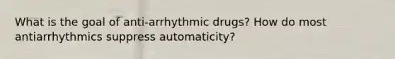 What is the goal of anti-arrhythmic drugs? How do most antiarrhythmics suppress automaticity?