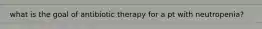 what is the goal of antibiotic therapy for a pt with neutropenia?