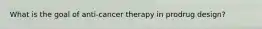 What is the goal of anti-cancer therapy in prodrug design?