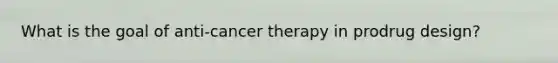 What is the goal of anti-cancer therapy in prodrug design?