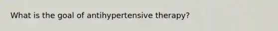 What is the goal of antihypertensive therapy?