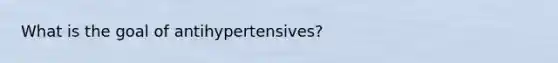 What is the goal of antihypertensives?